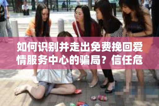 如何识别并走出免费挽回爱情服务中心的骗局？信任危机解决方案