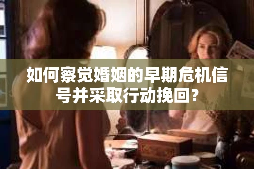 如何察觉婚姻的早期危机信号并采取行动挽回？