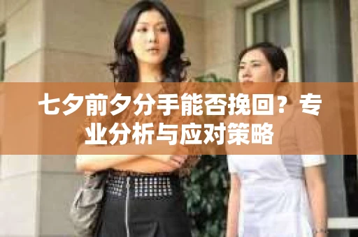 七夕前夕分手能否挽回?专业分析与应对策略 七夕前夕分手能否挽回?专业分析与应对策略