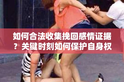 如何合法收集挽回感情证据?关键时刻如何保护自身权益? 如何合法收集挽回感情证据?关键时刻如何保护自身权益?