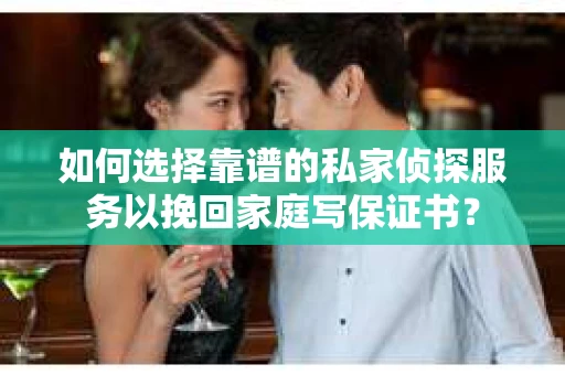 如何选择靠谱的私家侦探服务以挽回家庭写保证书？