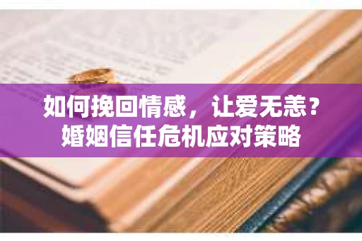 如何挽回情感，让爱无恙？婚姻信任危机应对策略