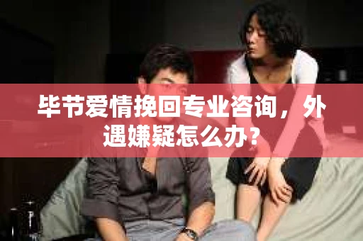 毕节爱情挽回专业咨询，外遇嫌疑怎么办？