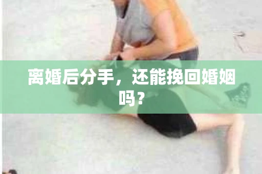 离婚后分手，还能挽回婚姻吗？