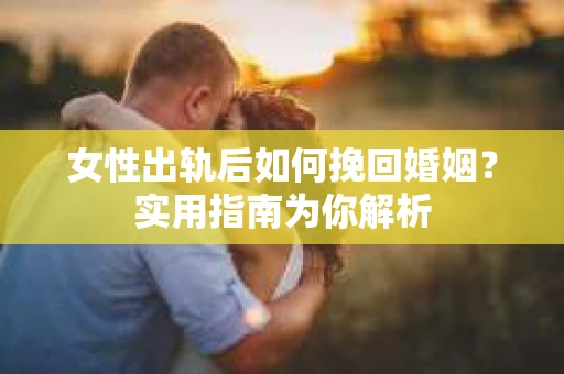 女性出轨后如何挽回婚姻?实用指南为你解析 女性出轨后如何挽回婚姻?实用指南为你解析