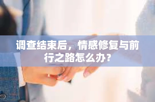 调查结束后，情感修复与前行之路怎么办？