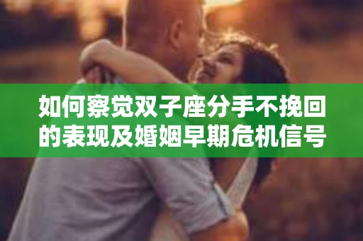 如何察觉双子座分手不挽回的表现及婚姻早期危机信号？