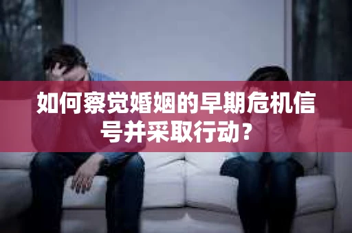 如何察觉婚姻的早期危机信号并采取行动？