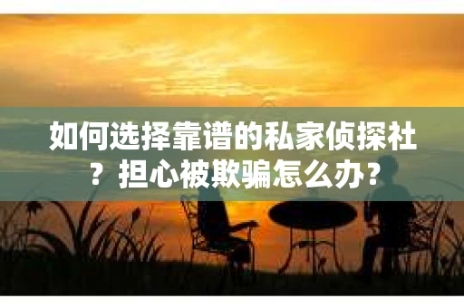 如何选择靠谱的私家侦探社?担心被欺骗怎么办? 如何选择靠谱的私家侦探社?担心被欺骗怎么办?