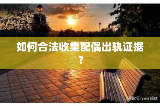 如何合法收集配偶出轨证据？