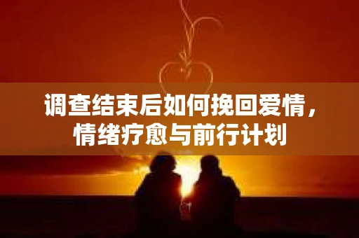 调查结束后如何挽回爱情，情绪疗愈与前行计划