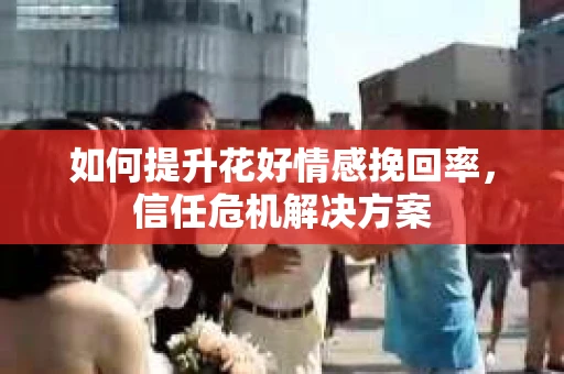 如何提升花好情感挽回率，信任危机解决方案