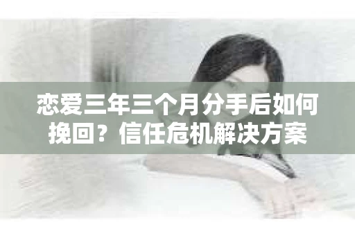 恋爱三年三个月分手后如何挽回？信任危机解决方案