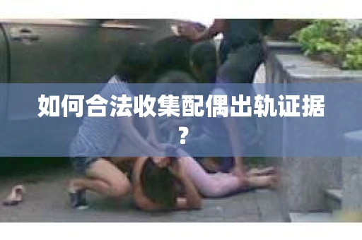 如何合法收集配偶出轨证据？