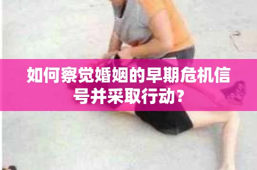 如何察觉婚姻的早期危机信号并采取行动？