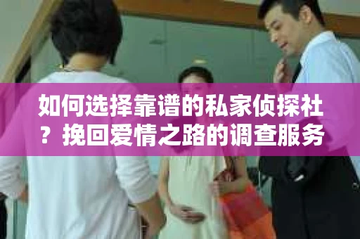 如何选择靠谱的私家侦探社？挽回爱情之路的调查服务指南