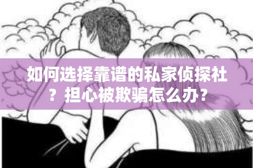 如何选择靠谱的私家侦探社？担心被欺骗怎么办？