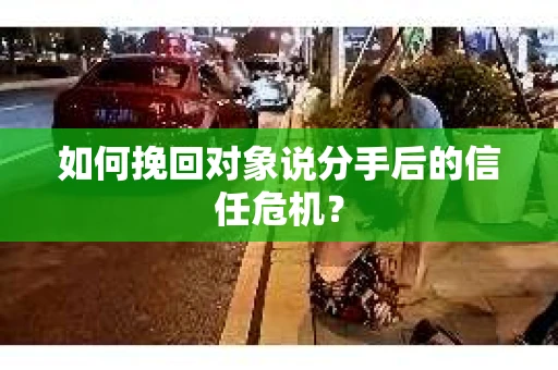 如何挽回对象说分手后的信任危机？