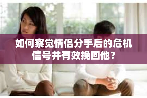 如何察觉情侣分手后的危机信号并有效挽回他？