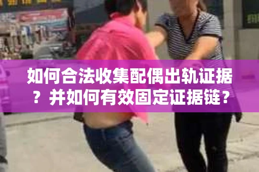 如何合法收集配偶出轨证据？并如何有效固定证据链？