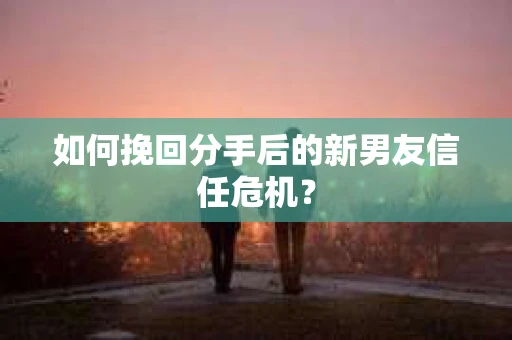 如何挽回分手后的新男友信任危机？