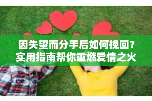 因失望而分手后如何挽回?实用指南帮你重燃爱情之火 因失望而分手后如何挽回?实用指南帮你重燃爱情之火