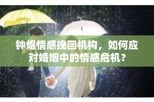 钟煜情感挽回机构,如何应对婚姻中的情感危机? 钟煜情感挽回机构,如何应对婚姻中的情感危机?