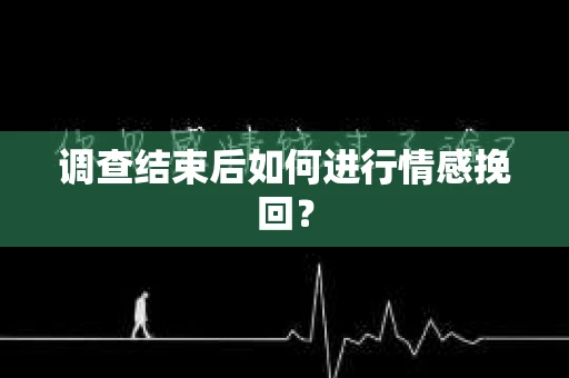 调查结束后如何进行情感挽回? 调查结束后如何进行情感挽回?