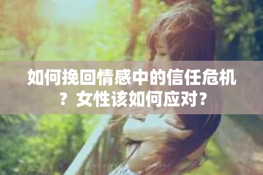 如何挽回情感中的信任危机？女性该如何应对？