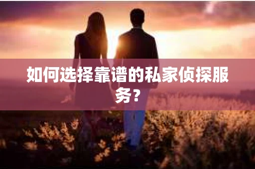 如何选择靠谱的私家侦探服务？