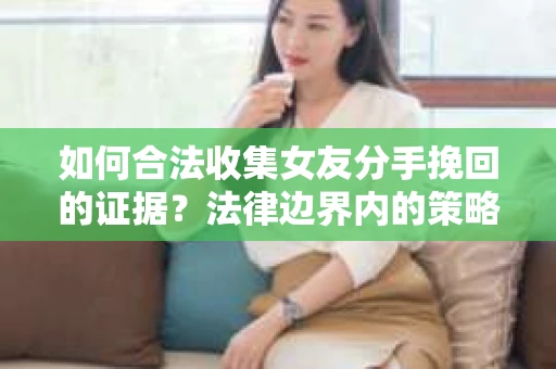 如何合法收集女友分手挽回的证据?法律边界内的策略与技巧 如何合法收集女友分手挽回的证据?法律边界内的策略与技巧