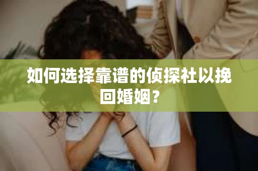 如何选择靠谱的侦探社以挽回婚姻？