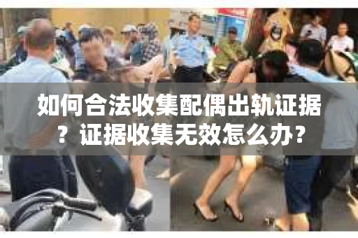 如何合法收集配偶出轨证据？证据收集无效怎么办？