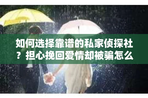 如何选择靠谱的私家侦探社？担心挽回爱情却被骗怎么办？