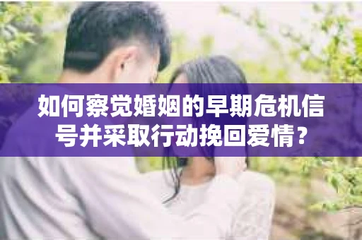 如何察觉婚姻的早期危机信号并采取行动挽回爱情？