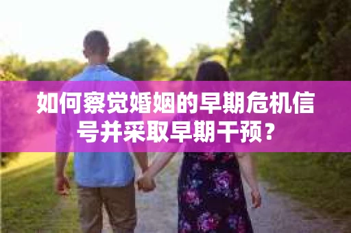 如何察觉婚姻的早期危机信号并采取早期干预？
