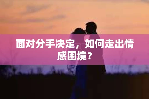 面对分手决定,如何走出情感困境? 面对分手决定,如何走出情感困境?