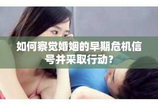 如何察觉婚姻的早期危机信号并采取行动？