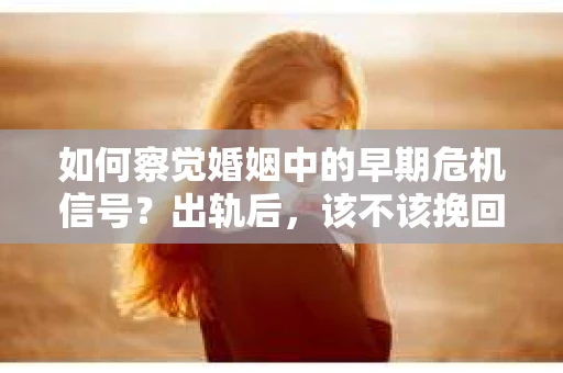 如何察觉婚姻中的早期危机信号？出轨后，该不该挽回怎么办？