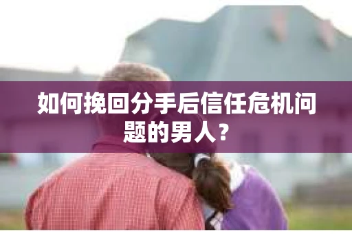 如何挽回分手后信任危机问题的男人？
