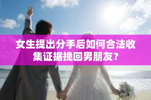 女生提出分手后如何合法收集证据挽回男朋友？