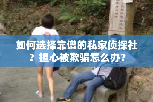 如何选择靠谱的私家侦探社？担心被欺骗怎么办？