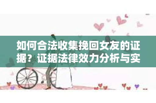 如何合法收集挽回女友的证据？证据法律效力分析与实践指南