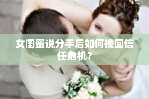 女闺蜜说分手后如何挽回信任危机？