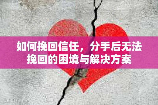 如何挽回信任，分手后无法挽回的困境与解决方案