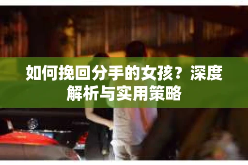 如何挽回分手的女孩？深度解析与实用策略
