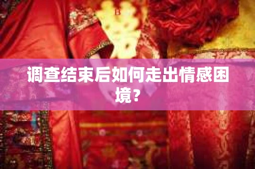 调查结束后如何走出情感困境？