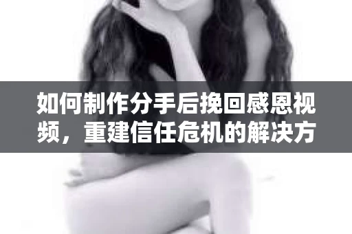 如何制作分手后挽回感恩视频，重建信任危机的解决方案