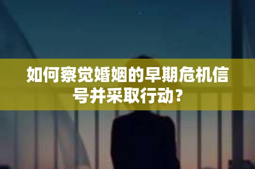 如何察觉婚姻的早期危机信号并采取行动？