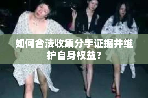 如何合法收集分手证据并维护自身权益？